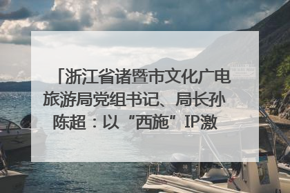 浙江省诸暨市文化广电旅游局党组书记、局长孙陈超：以“西施”IP激活全域旅游 打造县域文旅融合新标杆｜第七届全国县域旅游研究成果发布系列活动