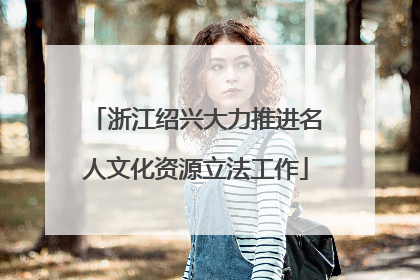 浙江绍兴大力推进名人文化资源立法工作