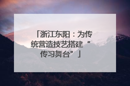浙江东阳：为传统营造技艺搭建“传习舞台”