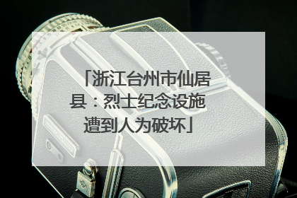 浙江台州市仙居县：烈士纪念设施遭到人为破坏