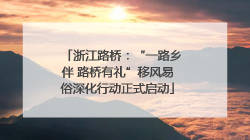 浙江路桥：“一路乡伴 路桥有礼”移风易俗深化行动正式启动