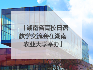 湖南省高校日语教学交流会在湖南农业大学举办