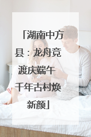 湖南中方县：龙舟竞渡庆端午 千年古村焕新颜