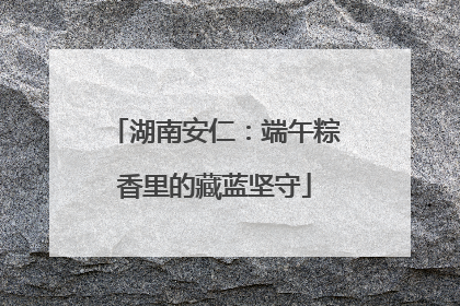 湖南安仁：端午粽香里的藏蓝坚守