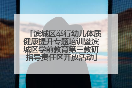 滨城区举行幼儿体质健康提升专题培训暨滨城区学前教育第三教研指导责任区开放活动
