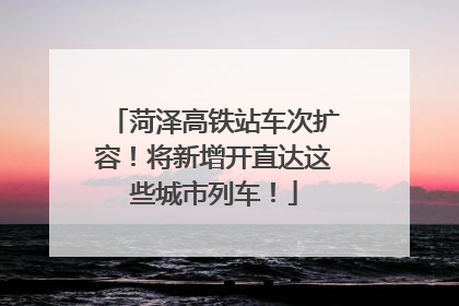 菏泽高铁站车次扩容！将新增开直达这些城市列车！