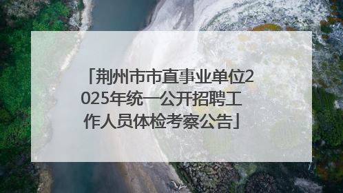 荆州市市直事业单位2025年统一公开招聘工作人员体检考察公告