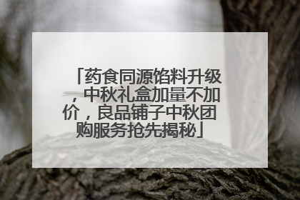 药食同源馅料升级，中秋礼盒加量不加价，良品铺子中秋团购服务抢先揭秘