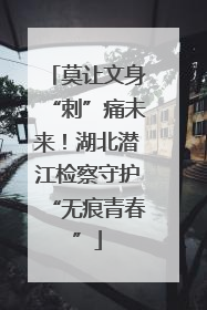 莫让文身“刺”痛未来！湖北潜江检察守护“无痕青春”
