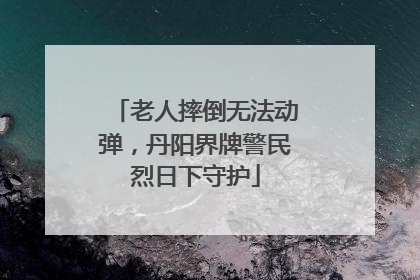 老人摔倒无法动弹，丹阳界牌警民烈日下守护