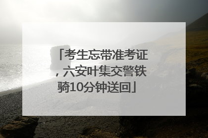考生忘带准考证，六安叶集交警铁骑10分钟送回