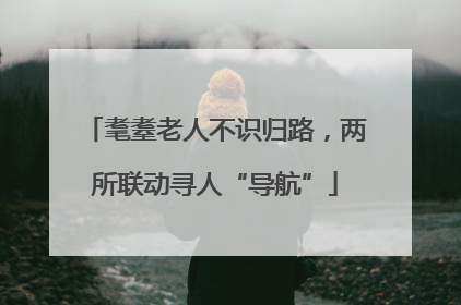 耄耋老人不识归路，两所联动寻人“导航”
