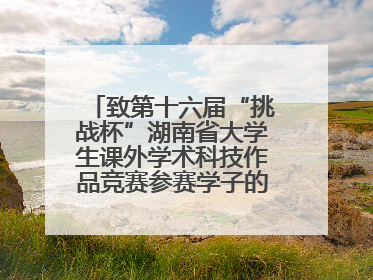 致第十六届“挑战杯”湖南省大学生课外学术科技作品竞赛参赛学子的一封信