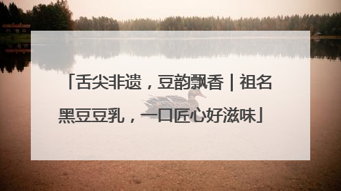 舌尖非遗，豆韵飘香｜祖名黑豆豆乳，一口匠心好滋味