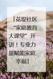 花堤社区“家庭教育大课堂”开讲！专业力量赋能家庭幸福