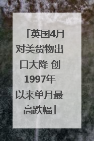 英国4月对美货物出口大降 创1997年以来单月最高跌幅