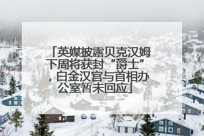英媒披露贝克汉姆下周将获封“爵士”，白金汉宫与首相办公室暂未回应