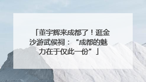 董宇辉来成都了！逛金沙游武侯祠：“成都的魅力在于仅此一份”