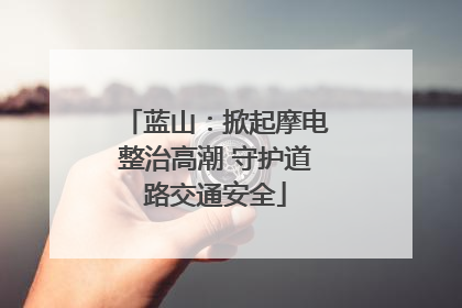 蓝山：掀起摩电整治高潮 守护道路交通安全