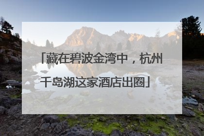 藏在碧波金湾中，杭州千岛湖这家酒店出圈