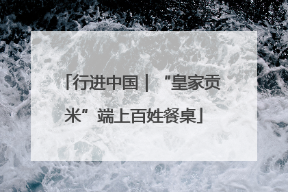 行进中国｜“皇家贡米”端上百姓餐桌