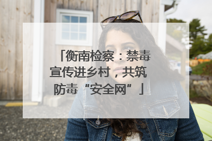 衡南检察：禁毒宣传进乡村，共筑防毒“安全网”