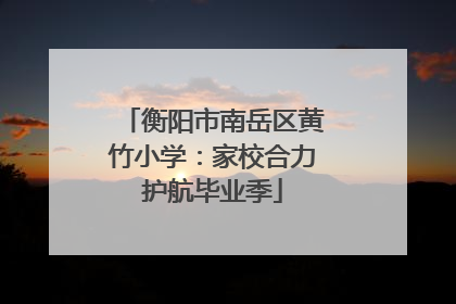 衡阳市南岳区黄竹小学：家校合力护航毕业季