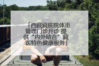 西藏藏医院体重管理门诊开诊 提供“内外结合”藏医特色健康服务