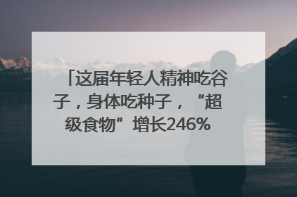 这届年轻人精神吃谷子，身体吃种子，“超级食物”增长246%｜变革618