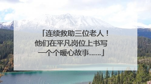 连续救助三位老人！他们在平凡岗位上书写一个个暖心故事……