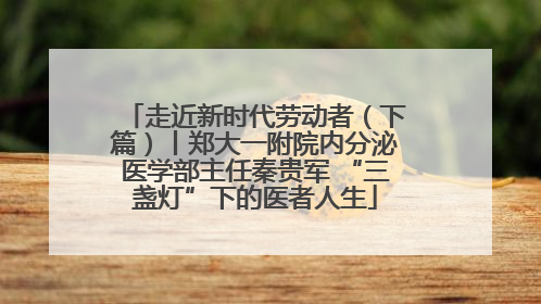 走近新时代劳动者（下篇）丨郑大一附院内分泌医学部主任秦贵军 “三盏灯”下的医者人生