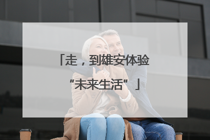 走，到雄安体验“未来生活”