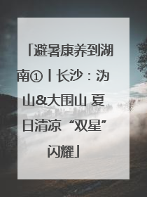 避暑康养到湖南①丨长沙：沩山&大围山 夏日清凉“双星”闪耀