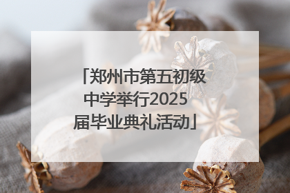 郑州市第五初级中学举行2025届毕业典礼活动