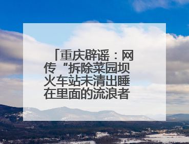 重庆辟谣：网传“拆除菜园坝火车站未清出睡在里面的流浪者”系谣言