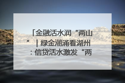 金融活水润“两山”｜绿金潮涌看湖州：信贷活水激发“两山”转化势能