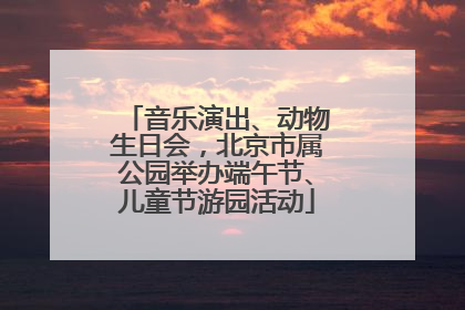 音乐演出、动物生日会，北京市属公园举办端午节、儿童节游园活动