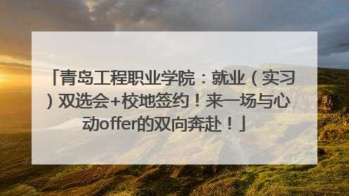 青岛工程职业学院：就业（实习）双选会+校地签约！来一场与心动offer的双向奔赴！