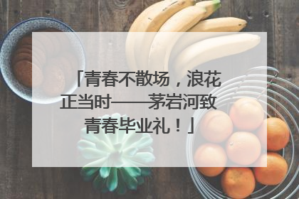 青春不散场，浪花正当时——茅岩河致青春毕业礼！