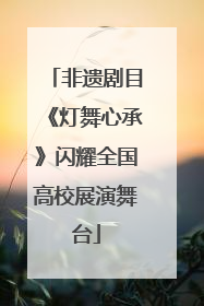 非遗剧目《灯舞心承》闪耀全国高校展演舞台