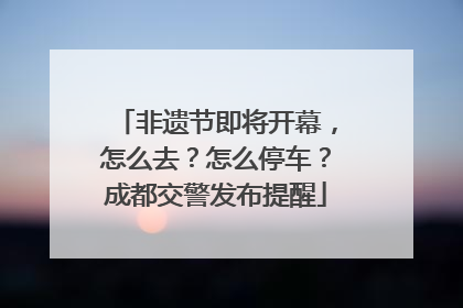 非遗节即将开幕，怎么去？怎么停车？成都交警发布提醒