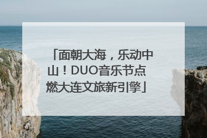 面朝大海，乐动中山！DUO音乐节点燃大连文旅新引擎