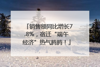 销售额同比增长7.8%，宿迁“端午经济”热气腾腾！