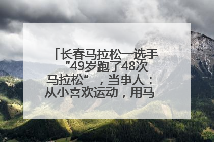 长春马拉松一选手“49岁跑了48次马拉松”，当事人：从小喜欢运动，用马拉松感受大自然