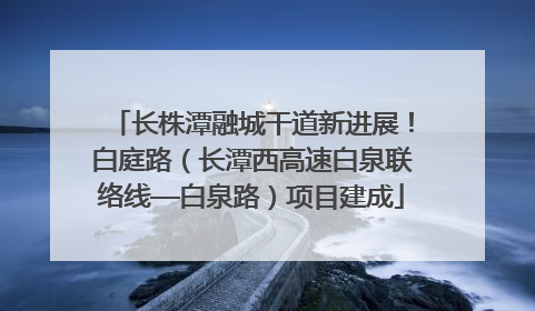 长株潭融城干道新进展！白庭路（长潭西高速白泉联络线—白泉路）项目建成