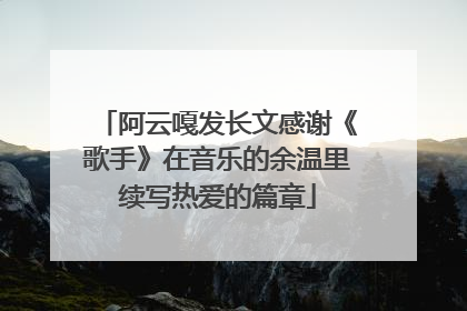 阿云嘎发长文感谢《歌手》在音乐的余温里续写热爱的篇章