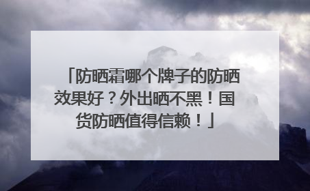 防晒霜哪个牌子的防晒效果好？外出晒不黑！国货防晒值得信赖！
