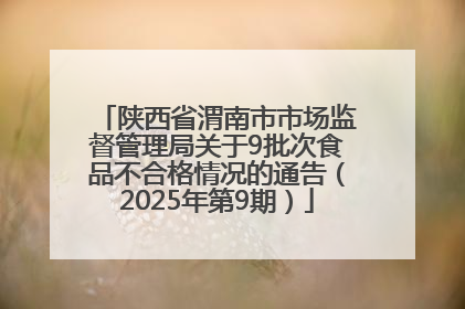 陕西省渭南市市场监督管理局关于9批次食品不合格情况的通告（2025年第9期）