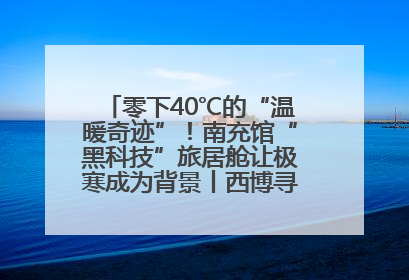 零下40℃的“温暖奇迹”！南充馆“黑科技”旅居舱让极寒成为背景丨西博寻“新”记