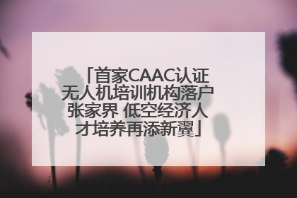 首家CAAC认证无人机培训机构落户张家界 低空经济人才培养再添新翼